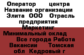 Оператор Call-центра › Название организации ­ Элита, ООО › Отрасль предприятия ­ Маркетинг › Минимальный оклад ­ 24 000 - Все города Работа » Вакансии   . Томская обл.,Кедровый г.